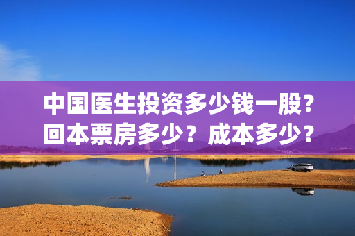 中国医生投资多少钱一股？回本票房多少？成本多少？(中国医生总投资)