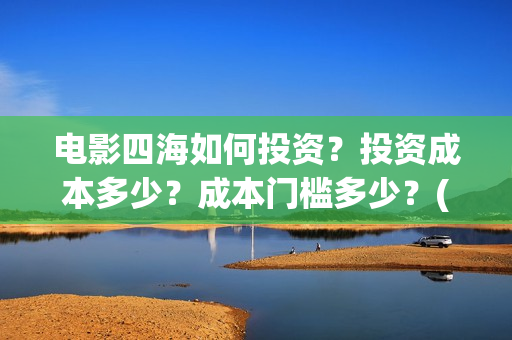 电影四海如何投资？投资成本多少？成本门槛多少？(电影四海怎么投资)