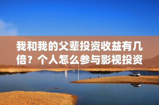 我和我的父辈投资收益有几倍？个人怎么参与影视投资？(我和我的父辈投资成本)