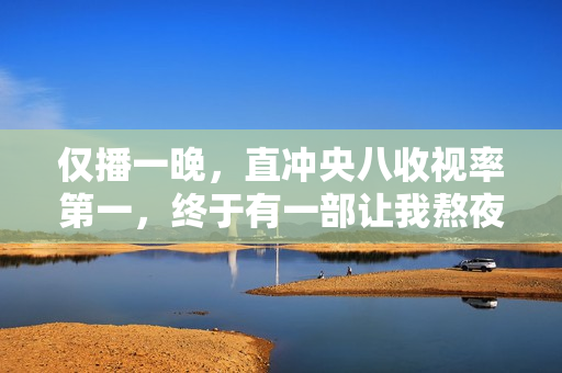 仅播一晚，直冲央八收视率第一，终于有一部让我熬夜追的都市剧了