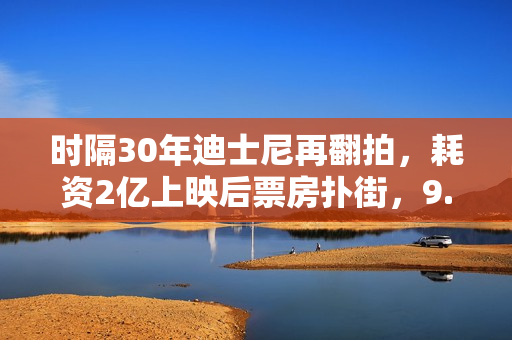 时隔30年迪士尼再翻拍，耗资2亿上映后票房扑街，9.1分神作被毁？