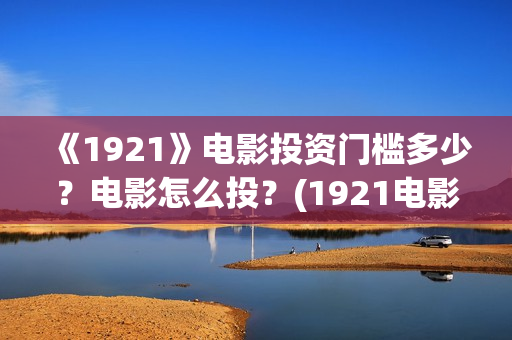 《1921》电影投资门槛多少?电影怎么投?(1921电影简介) 《1921》电影投资门槛多少?电影怎么投?(1921电影简介)