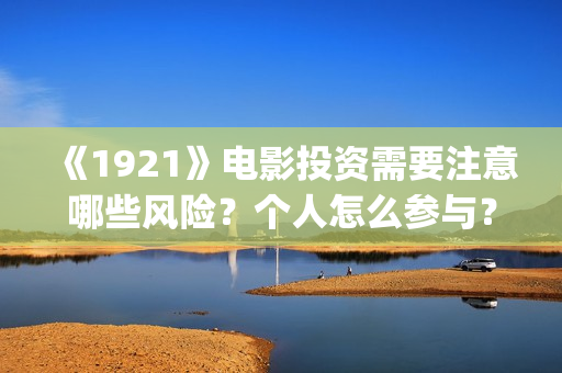 《1921》电影投资需要注意哪些风险？个人怎么参与？(1921电影全部)