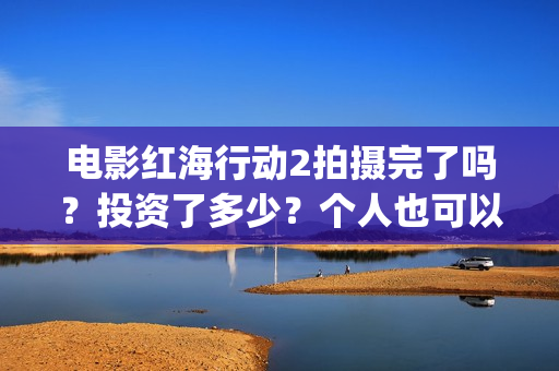 电影红海行动2拍摄完了吗？投资了多少？个人也可以投资吗？(电影红海行动2018百度网盘)