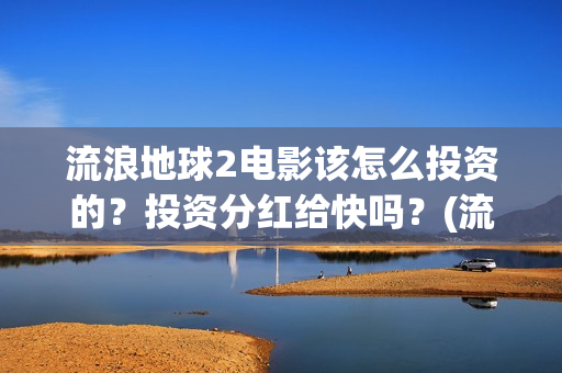 流浪地球2电影该怎么投资的？投资分红给快吗？(流浪地球2电影下载)