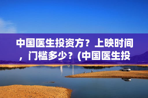 中国医生投资方？上映时间，门槛多少？(中国医生投资公司)