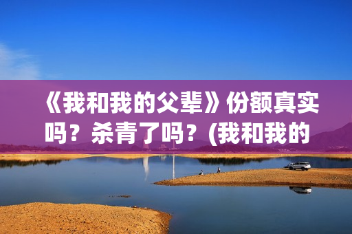 《我和我的父辈》份额真实吗？杀青了吗？(我和我的父辈主题曲)