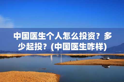 中国医生个人怎么投资？多少起投？(中国医生咋样)