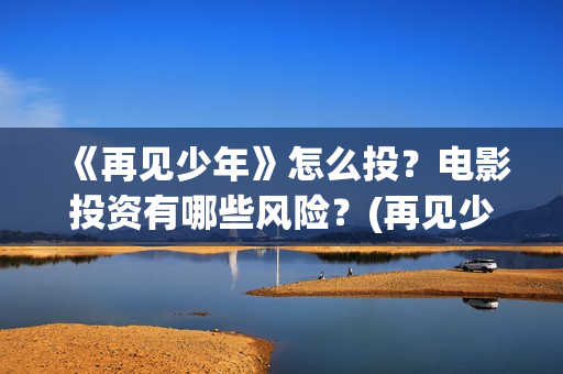 《再见少年》怎么投？电影投资有哪些风险？(再见少年影片)