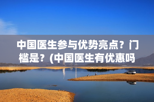 中国医生参与优势亮点？门槛是？(中国医生有优惠吗)