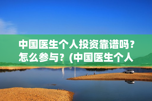 中国医生个人投资靠谱吗？怎么参与？(中国医生个人投资有保障吗)
