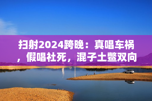 扫射2024跨晚:真唱车祸,假唱社死,混子土鳖双向奔赴? 扫射2024跨晚:真唱车祸,假唱社死,混子土鳖双向奔赴?