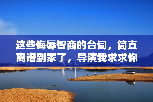 这些侮辱智商的台词，简直离谱到家了，导演我求求你多读点书吧