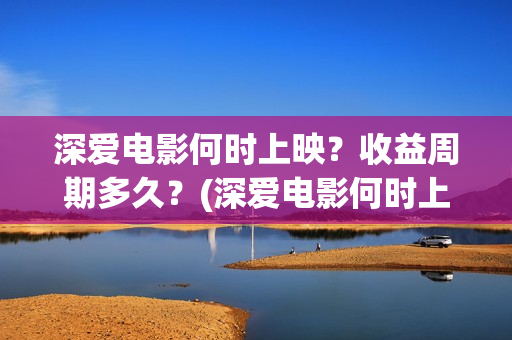 深爱电影何时上映?收益周期多久?(深爱电影何时上映) 深爱电影何时上映?收益周期多久?(深爱电影何时上映)