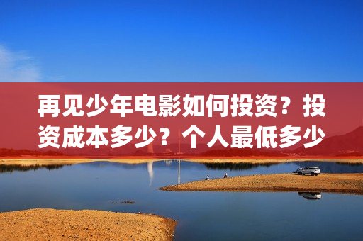再见少年电影如何投资？投资成本多少？个人最低多少起投？(再见少年电影演员)
