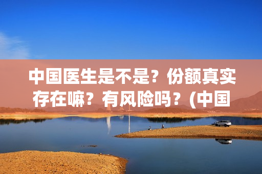 中国医生是不是？份额真实存在嘛？有风险吗？(中国的医生是)