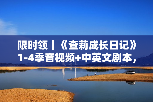 限时领丨《查莉成长日记》1-4季音视频+中英文剧本，非常适合孩子的美剧！绝对收藏！