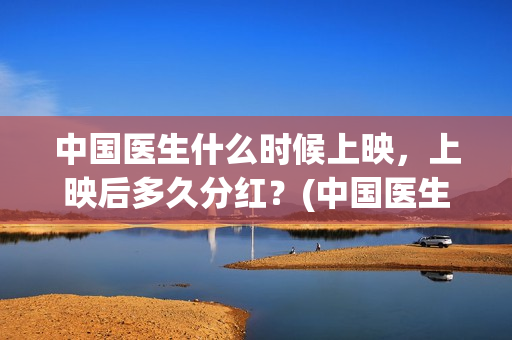 中国医生什么时候上映，上映后多久分红？(中国医生什么时候开机)