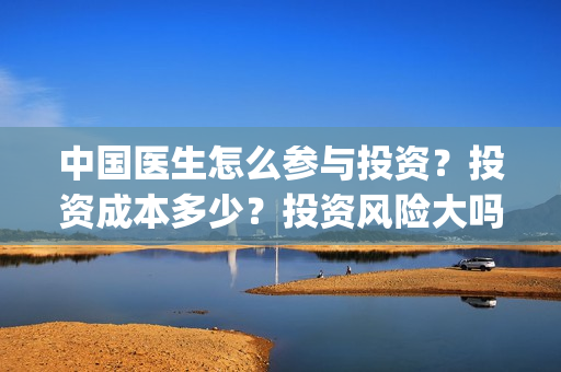 中国医生怎么参与投资？投资成本多少？投资风险大吗？(中国医生在)
