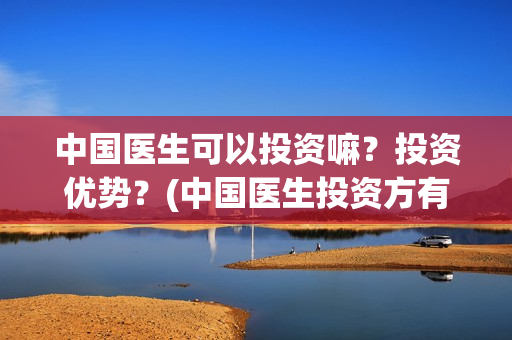中国医生可以投资嘛？投资优势？(中国医生投资方有哪些)