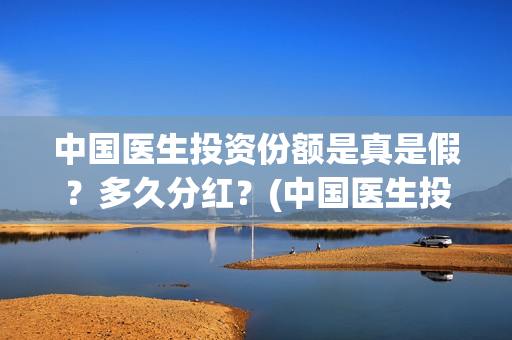 中国医生投资份额是真是假？多久分红？(中国医生投资了多少钱)