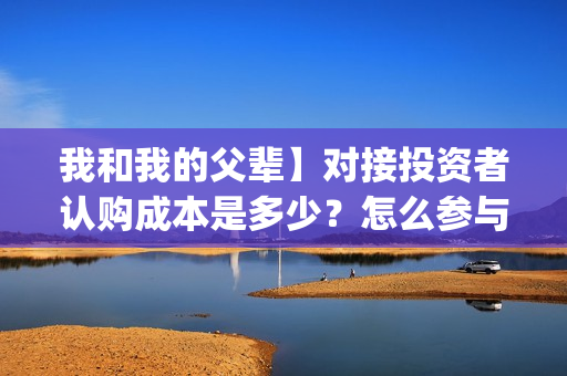 我和我的父辈】对接投资者认购成本是多少？怎么参与？(我和我的父辈诗讲的什么)