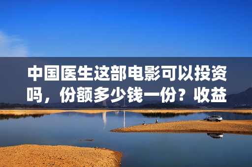 中国医生这部电影可以投资吗，份额多少钱一份？收益周期长吗？ ​​(中国医生这部电影值得一看)