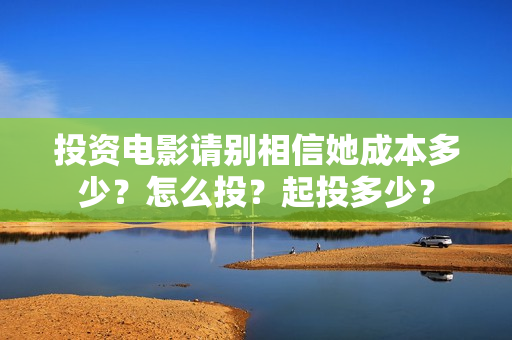 投资电影请别相信她成本多少？怎么投？起投多少？