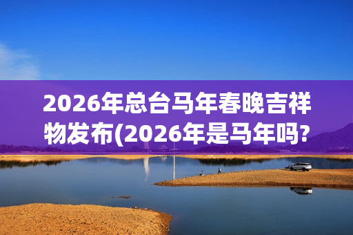2026年总台马年春晚吉祥物发布(2026年是马年吗?)