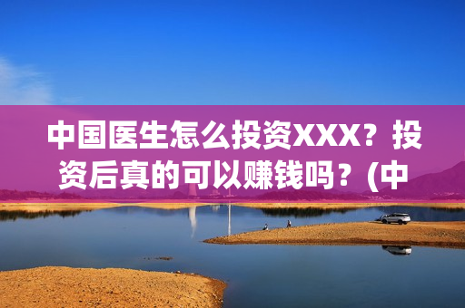 中国医生怎么投资XXX？投资后真的可以赚钱吗？(中国医生在哪个平台)