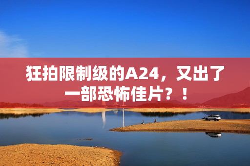 狂拍限制级的A24，又出了一部恐怖佳片？！
