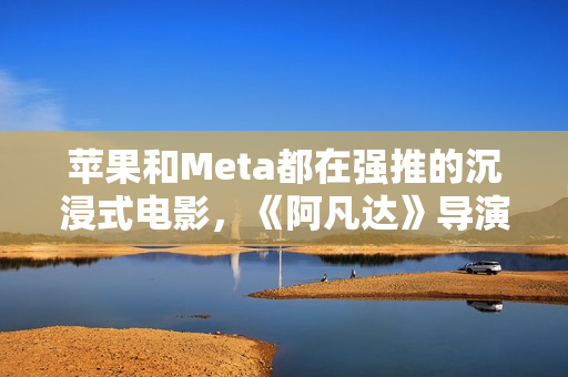 苹果和Meta都在强推的沉浸式电影，《阿凡达》导演卡梅隆也加入了