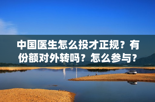 中国医生怎么投才正规？有份额对外转吗？怎么参与？(中国医生怎么办)