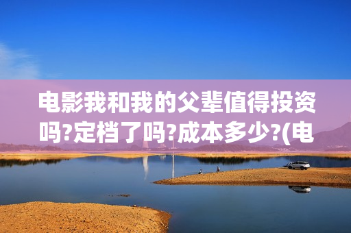 电影我和我的父辈值得投资吗?定档了吗?成本多少?(电影我和我的父辈免费高清播放完整版观后感)