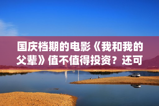 国庆档期的电影《我和我的父辈》值不值得投资?还可以参与吗?(国庆档期电影 上市公司) 国庆档期的电影《我和我的父辈》值不值得投资?还可以参与吗?(国庆档期电影 上市公司)