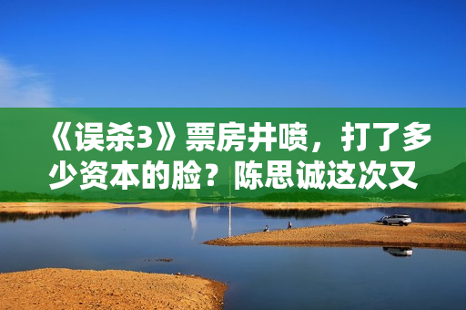 《误杀3》票房井喷,打了多少资本的脸?陈思诚这次又赌对了 《误杀3》票房井喷,打了多少资本的脸?陈思诚这次又赌对了
