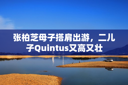 张柏芝母子搭肩出游，二儿子Quintus又高又壮