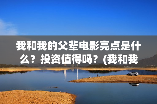 我和我的父辈电影亮点是什么？投资值得吗？(我和我的父辈电影讲的什么)