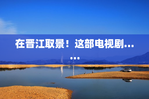 在晋江取景!这部电视剧…… 在晋江取景!这部电视剧……