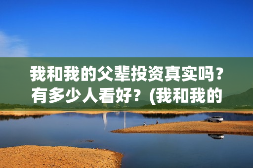 我和我的父辈投资真实吗？有多少人看好？(我和我的父辈讲啥)