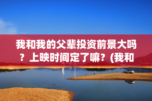 我和我的父辈投资前景大吗？上映时间定了嘛？(我和我的父辈参演)