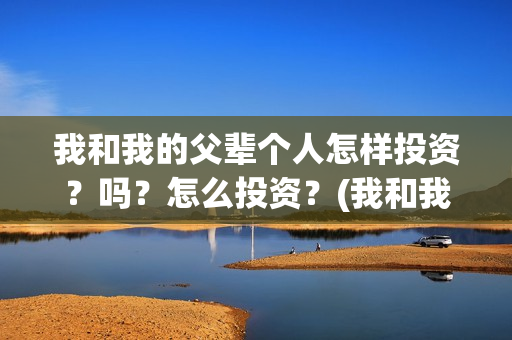我和我的父辈个人怎样投资？吗？怎么投资？(我和我的父辈列表)
