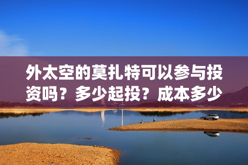 外太空的莫扎特可以参与投资吗？多少起投？成本多少？(黄渤 外太空的莫扎特)