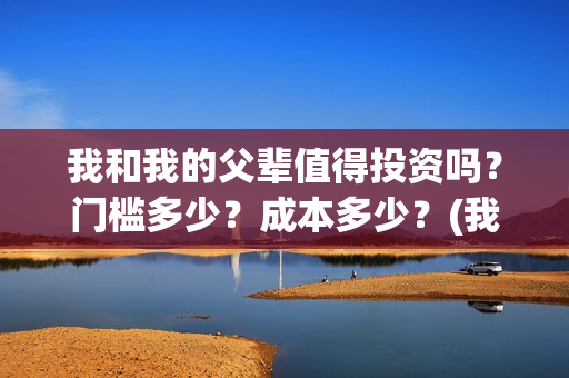 我和我的父辈值得投资吗？门槛多少？成本多少？(我和我的父辈演的啥)
