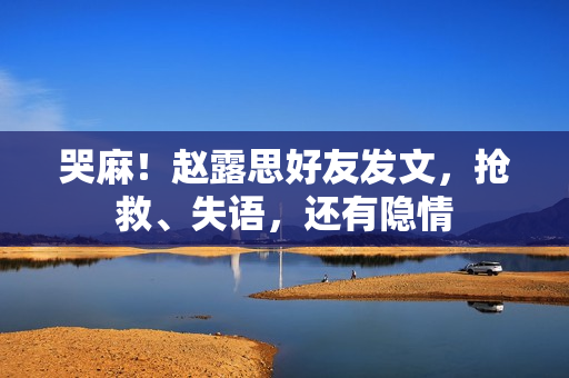 哭麻！赵露思好友发文，抢救、失语，还有隐情