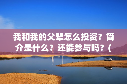 我和我的父辈怎么投资?简介是什么?还能参与吗?(我和我的父辈怎么样?) 我和我的父辈怎么投资?简介是什么?还能参与吗?(我和我的父辈怎么样?)