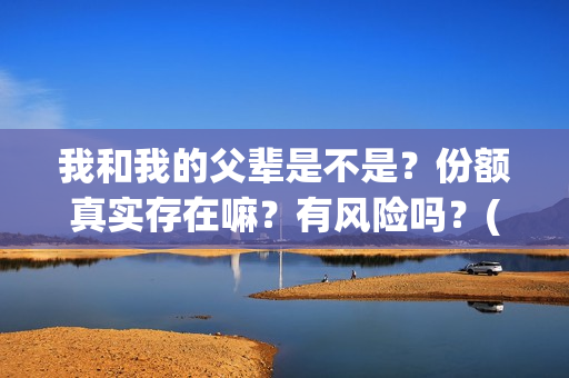 我和我的父辈是不是？份额真实存在嘛？有风险吗？(我和我的父辈是哪年拍的)