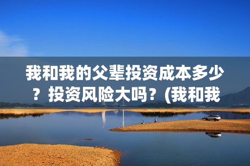 我和我的父辈投资成本多少？投资风险大吗？(我和我的父辈投资成本)