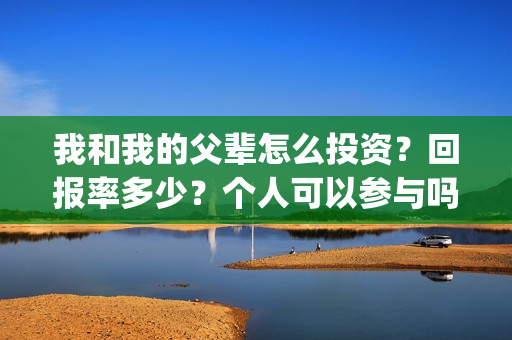 我和我的父辈怎么投资？回报率多少？个人可以参与吗？(我和我的父辈如何)