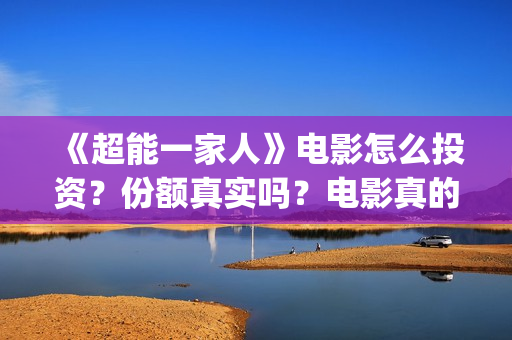 《超能一家人》电影怎么投资？份额真实吗？电影真的能投资吗？(超能一家人国外原版叫什么)